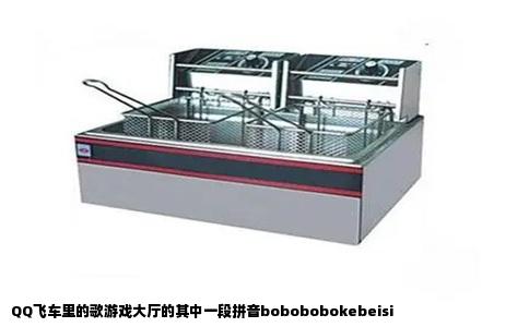 QQ飞车里的歌游戏大厅的其中一段拼音bobobobokebeisi