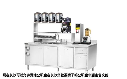 现在长沙可以允许异地公积金在长沙贷款买房了吗公积金非湖南省交的