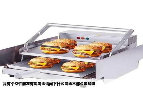 我有个女性朋友有喝啤酒请问下什么啤酒不那么容易醉