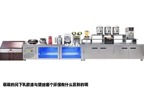 弱弱的问下乳胶漆与壁纸哪个环保有什么区别的呢