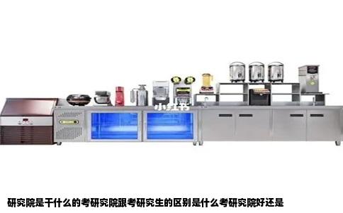 研究院是干什么的考研究院跟考研究生的区别是什么考研究院好还是
