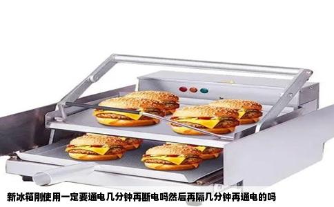 新冰箱刚使用一定要通电几分钟再断电吗然后再隔几分钟再通电的吗