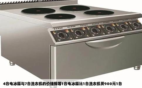 4台电冰箱与7台洗衣机的价钱相等1台电冰箱比1台洗衣机贵900元1台