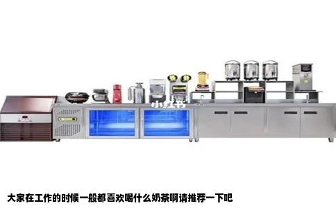 大家在工作的时候一般都喜欢喝什么奶茶啊请推荐一下吧