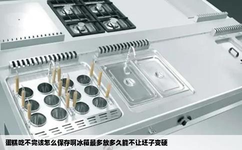 蛋糕吃不完该怎么保存啊冰箱最多放多久能不让坯子变硬