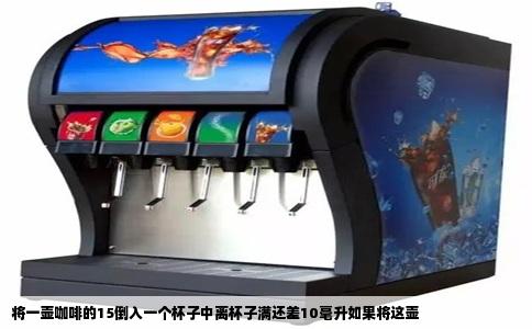 将一壶咖啡的15倒入一个杯子中离杯子满还差10毫升如果将这壶