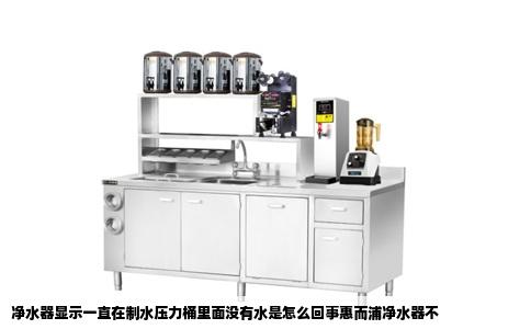 净水器显示一直在制水压力桶里面没有水是怎么回事惠而浦净水器不