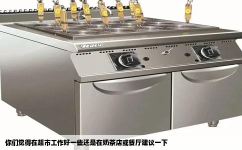 你们觉得在超市工作好一些还是在奶茶店或餐厅建议一下