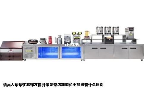 请高人帮帮忙怎样才能开家奶茶店加盟和不加盟有什么区别