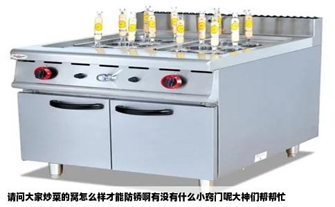 请问大家炒菜的窝怎么样才能防锈啊有没有什么小窍门呢大神们帮帮忙