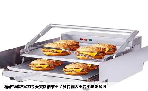 请问电磁炉火力今天突然调节不了只能调大不能小是啥原因