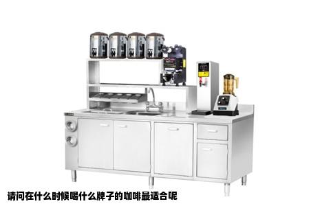 请问在什么时候喝什么牌子的咖啡最适合呢