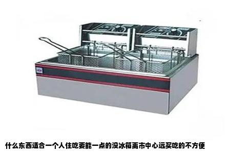什么东西适合一个人住吃要能一点的没冰箱离市中心远买吃的不方便