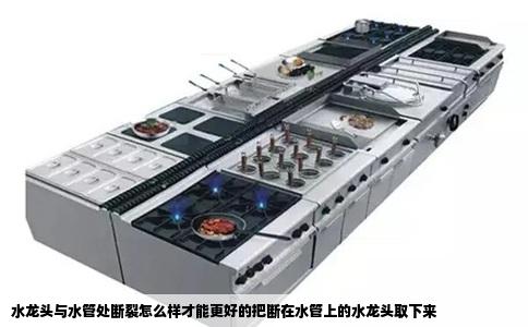 水龙头与水管处断裂怎么样才能更好的把断在水管上的水龙头取下来