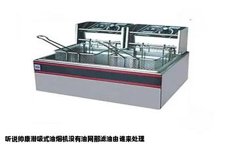 听说帅康潜吸式油烟机没有油网那滤油由谁来处理