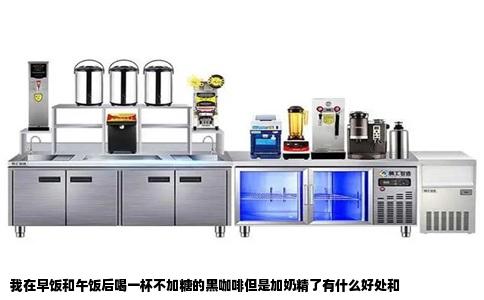 我在早饭和午饭后喝一杯不加糖的黑咖啡但是加奶精了有什么好处和