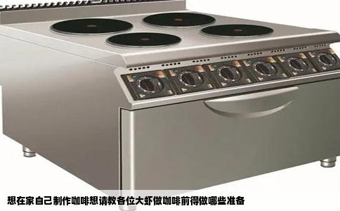 想在家自己制作咖啡想请教各位大虾做咖啡前得做哪些准备