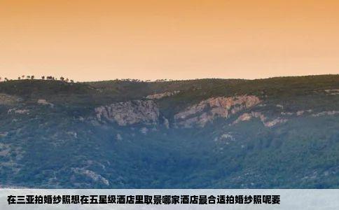 在三亚拍婚纱照想在五星级酒店里取景哪家酒店最合适拍婚纱照呢要